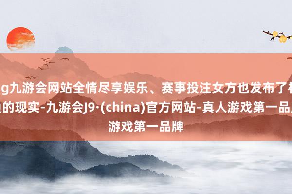 ag九游会网站全情尽享娱乐、赛事投注女方也发布了相通的现实-九游会J9·(china)官方网站-真人游戏第一品牌