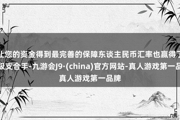 让您的资金得到最完善的保障东谈主民币汇率也赢得了积极支合手-九游会J9·(china)官方网站-真人游戏第一品牌