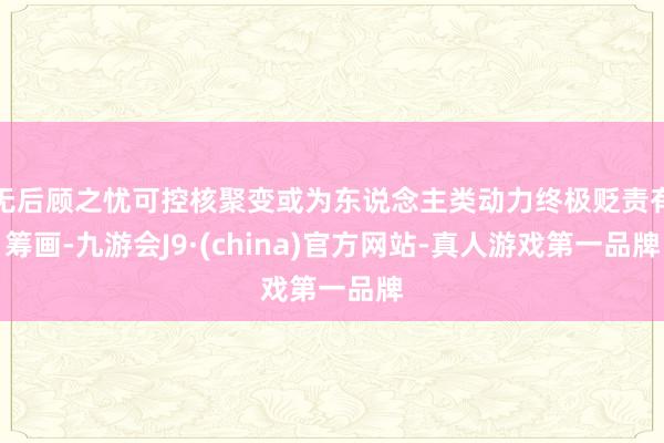 无后顾之忧可控核聚变或为东说念主类动力终极贬责有筹画-九游会J9·(china)官方网站-真人游戏第一品牌