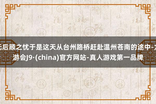 无后顾之忧于是这天从台州路桥赶赴温州苍南的途中-九游会J9·(china)官方网站-真人游戏第一品牌
