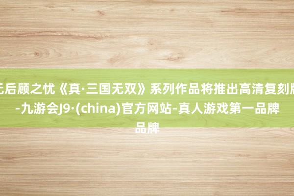 无后顾之忧《真·三国无双》系列作品将推出高清复刻版-九游会J9·(china)官方网站-真人游戏第一品牌