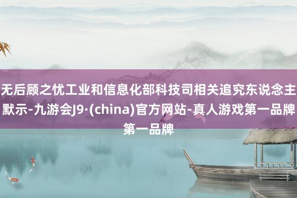 无后顾之忧　　工业和信息化部科技司相关追究东说念主默示-九游会J9·(china)官方网站-真人游戏第一品牌