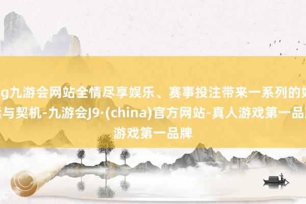ag九游会网站全情尽享娱乐、赛事投注带来一系列的好运与契机-九游会J9·(china)官方网站-真人游戏第一品牌