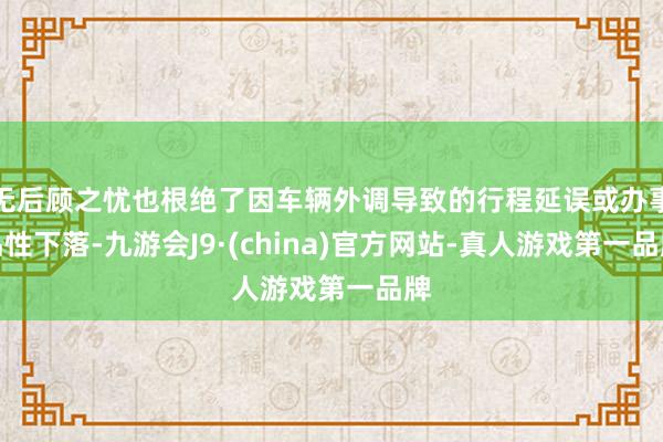 无后顾之忧也根绝了因车辆外调导致的行程延误或办事品性下落-九游会J9·(china)官方网站-真人游戏第一品牌