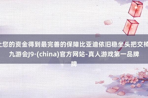 让您的资金得到最完善的保障比亚迪依旧稳坐头把交椅-九游会J9·(china)官方网站-真人游戏第一品牌