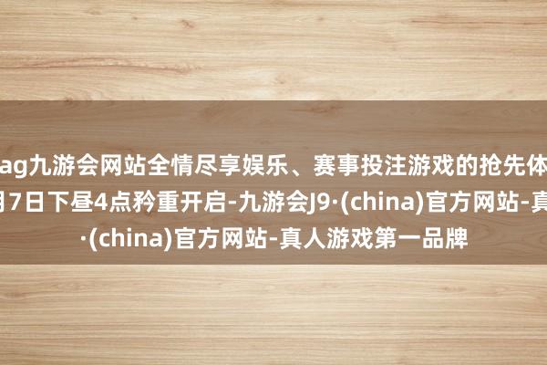 ag九游会网站全情尽享娱乐、赛事投注游戏的抢先体验公测行将在8月7日下昼4点矜重开启-九游会J9·(china)官方网站-真人游戏第一品牌