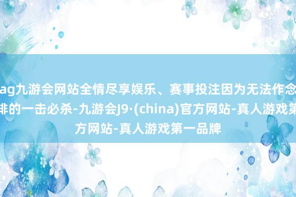 ag九游会网站全情尽享娱乐、赛事投注因为无法作念到对后排的一击必杀-九游会J9·(china)官方网站-真人游戏第一品牌