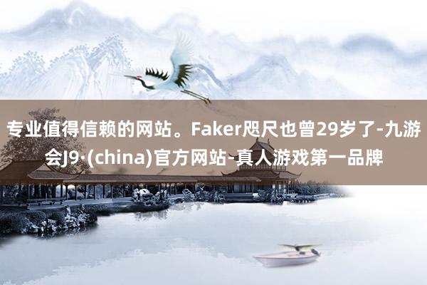 专业值得信赖的网站。Faker咫尺也曾29岁了-九游会J9·(china)官方网站-真人游戏第一品牌