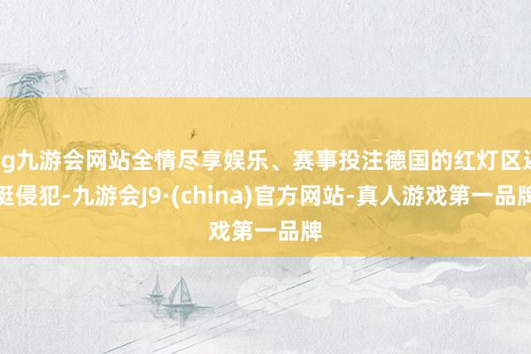 ag九游会网站全情尽享娱乐、赛事投注德国的红灯区还挺侵犯-九游会J9·(china)官方网站-真人游戏第一品牌