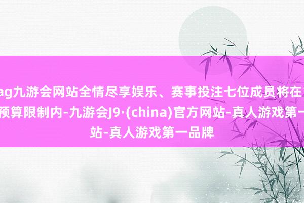 ag九游会网站全情尽享娱乐、赛事投注七位成员将在100元预算限制内-九游会J9·(china)官方网站-真人游戏第一品牌