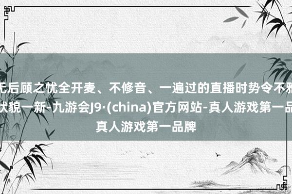 无后顾之忧全开麦、不修音、一遍过的直播时势令不雅众状貌一新-九游会J9·(china)官方网站-真人游戏第一品牌