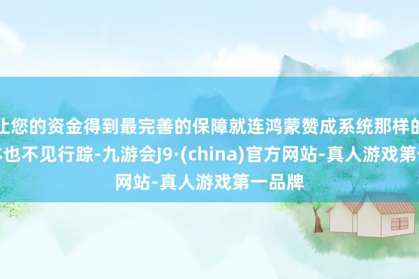 让您的资金得到最完善的保障就连鸿蒙赞成系统那样的能量体也不见行踪-九游会J9·(china)官方网站-真人游戏第一品牌