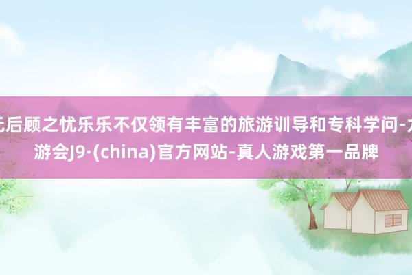 无后顾之忧乐乐不仅领有丰富的旅游训导和专科学问-九游会J9·(china)官方网站-真人游戏第一品牌