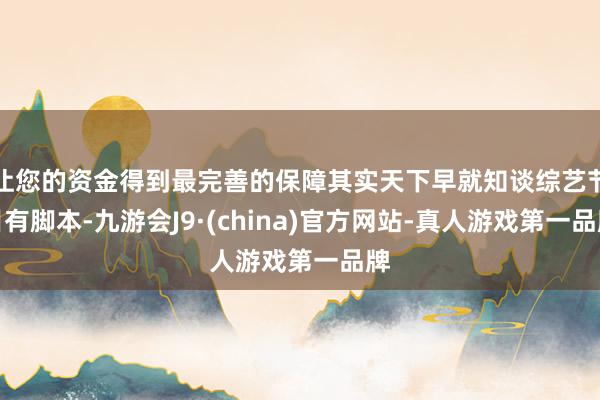 让您的资金得到最完善的保障其实天下早就知谈综艺节目有脚本-九游会J9·(china)官方网站-真人游戏第一品牌