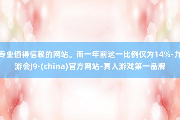 专业值得信赖的网站。而一年前这一比例仅为14%-九游会J9·(china)官方网站-真人游戏第一品牌