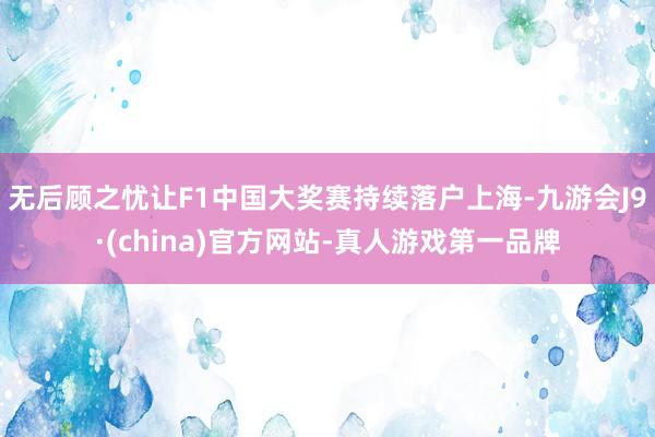 无后顾之忧让F1中国大奖赛持续落户上海-九游会J9·(china)官方网站-真人游戏第一品牌