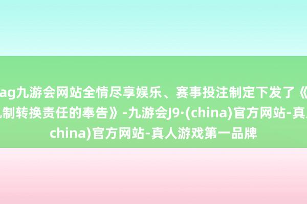 ag九游会网站全情尽享娱乐、赛事投注制定下发了《对于开展措置轨制转换责任的奉告》-九游会J9·(china)官方网站-真人游戏第一品牌