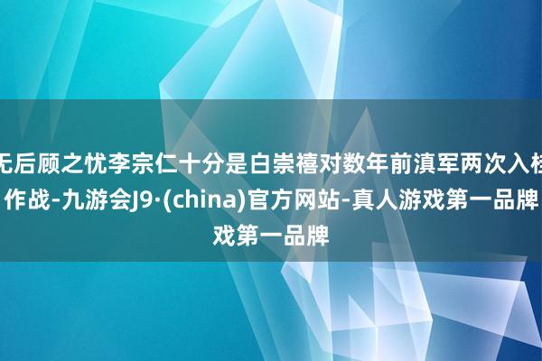 无后顾之忧李宗仁十分是白崇禧对数年前滇军两次入桂作战-九游会J9·(china)官方网站-真人游戏第一品牌