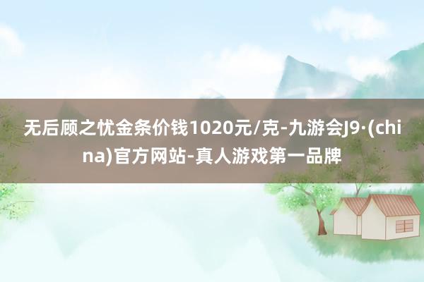 无后顾之忧金条价钱1020元/克-九游会J9·(china)官方网站-真人游戏第一品牌