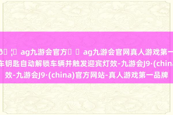 🦄ag九游会官方⚽ag九游会官网真人游戏第一品牌实力正规平台车钥匙自动解锁车辆并触发迎宾灯效-九游会J9·(china)官方网站-真人游戏第一品牌