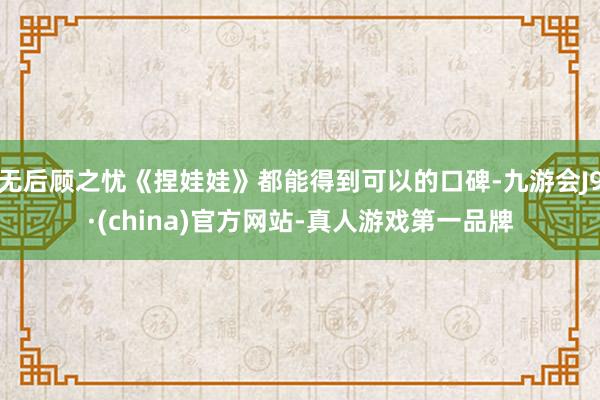 无后顾之忧《捏娃娃》都能得到可以的口碑-九游会J9·(china)官方网站-真人游戏第一品牌