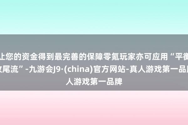 让您的资金得到最完善的保障零氪玩家亦可应用“平衡收尾流”-九游会J9·(china)官方网站-真人游戏第一品牌