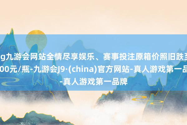 ag九游会网站全情尽享娱乐、赛事投注原箱价照旧跌至2300元/瓶-九游会J9·(china)官方网站-真人游戏第一品牌