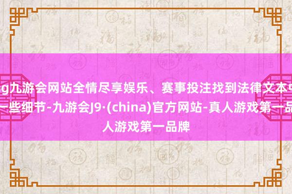 ag九游会网站全情尽享娱乐、赛事投注找到法律文本中的一些细节-九游会J9·(china)官方网站-真人游戏第一品牌