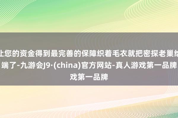 让您的资金得到最完善的保障织着毛衣就把密探老巢给端了-九游会J9·(china)官方网站-真人游戏第一品牌