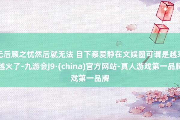 无后顾之忧然后就无法 目下蔡爱静在文娱圈可谓是越来越火了-九游会J9·(china)官方网站-真人游戏第一品牌
