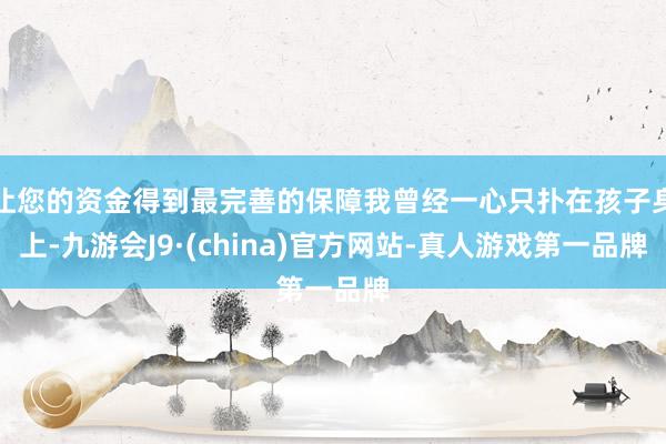让您的资金得到最完善的保障我曾经一心只扑在孩子身上-九游会J9·(china)官方网站-真人游戏第一品牌