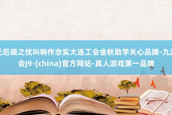 无后顾之忧叫响作念实大连工会金秋助学关心品牌-九游会J9·(china)官方网站-真人游戏第一品牌