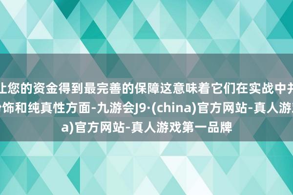 让您的资金得到最完善的保障这意味着它们在实战中并不耐揍；粉饰和纯真性方面-九游会J9·(china)官方网站-真人游戏第一品牌