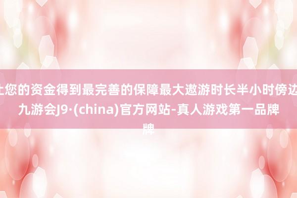 让您的资金得到最完善的保障最大遨游时长半小时傍边-九游会J9·(china)官方网站-真人游戏第一品牌