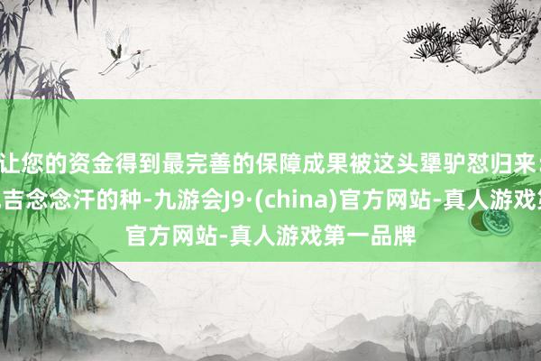 让您的资金得到最完善的保障成果被这头犟驴怼归来：“我是成吉念念汗的种-九游会J9·(china)官方网站-真人游戏第一品牌