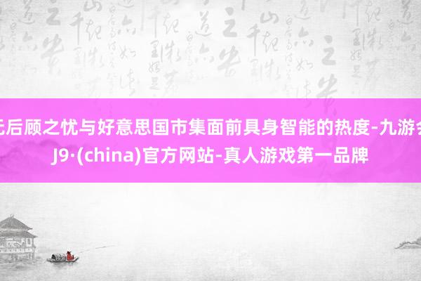 无后顾之忧与好意思国市集面前具身智能的热度-九游会J9·(china)官方网站-真人游戏第一品牌