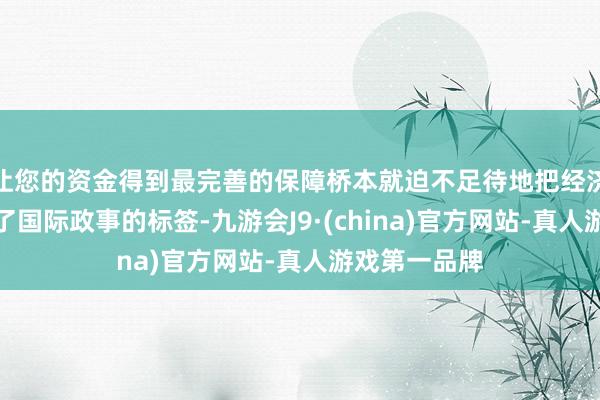 让您的资金得到最完善的保障桥本就迫不足待地把经济收购案打上了国际政事的标签-九游会J9·(china)官方网站-真人游戏第一品牌