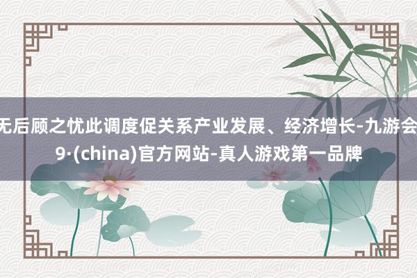 无后顾之忧此调度促关系产业发展、经济增长-九游会J9·(china)官方网站-真人游戏第一品牌