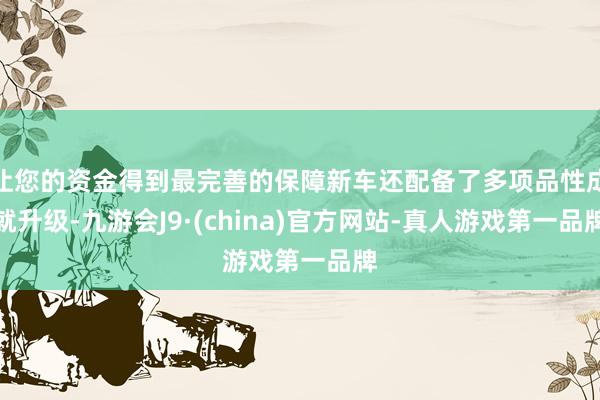 让您的资金得到最完善的保障新车还配备了多项品性成就升级-九游会J9·(china)官方网站-真人游戏第一品牌