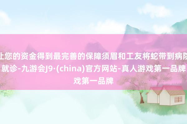 让您的资金得到最完善的保障须眉和工友将蛇带到病院就诊-九游会J9·(china)官方网站-真人游戏第一品牌
