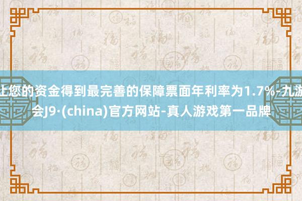 让您的资金得到最完善的保障票面年利率为1.7%-九游会J9·(china)官方网站-真人游戏第一品牌