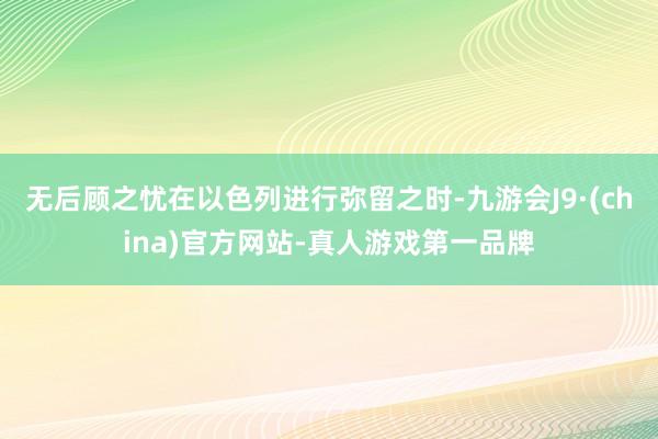 无后顾之忧在以色列进行弥留之时-九游会J9·(china)官方网站-真人游戏第一品牌