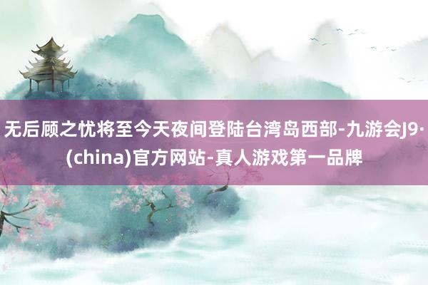 无后顾之忧将至今天夜间登陆台湾岛西部-九游会J9·(china)官方网站-真人游戏第一品牌
