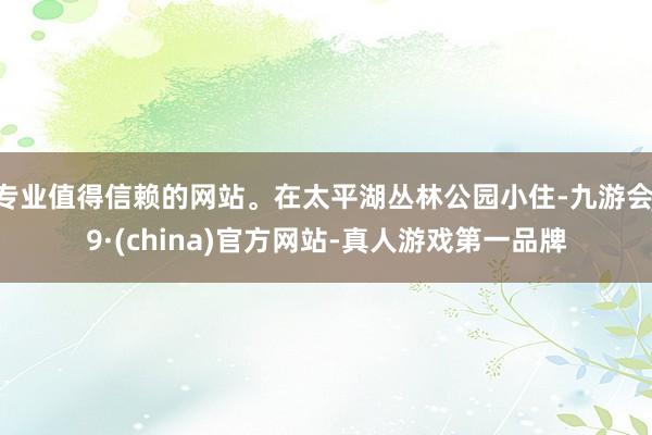 专业值得信赖的网站。在太平湖丛林公园小住-九游会J9·(china)官方网站-真人游戏第一品牌