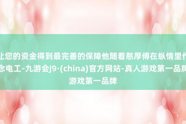 让您的资金得到最完善的保障他随着憨厚傅在纵情里作念电工-九游会J9·(china)官方网站-真人游戏第一品牌