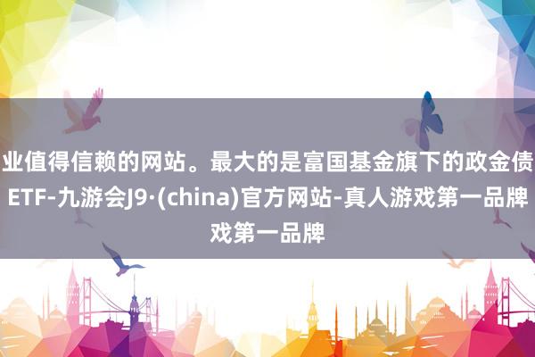 专业值得信赖的网站。最大的是富国基金旗下的政金债券ETF-九游会J9·(china)官方网站-真人游戏第一品牌