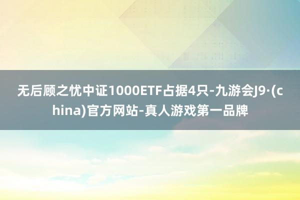 无后顾之忧中证1000ETF占据4只-九游会J9·(china)官方网站-真人游戏第一品牌