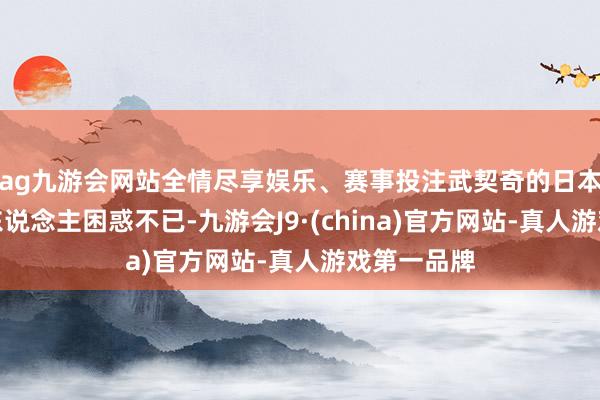 ag九游会网站全情尽享娱乐、赛事投注武契奇的日本之行却让东说念主困惑不已-九游会J9·(china)官方网站-真人游戏第一品牌