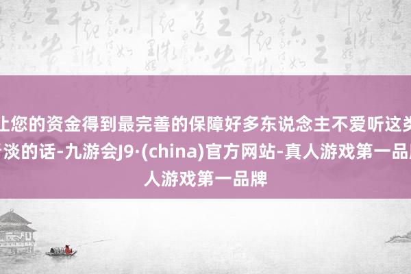 让您的资金得到最完善的保障好多东说念主不爱听这类看淡的话-九游会J9·(china)官方网站-真人游戏第一品牌