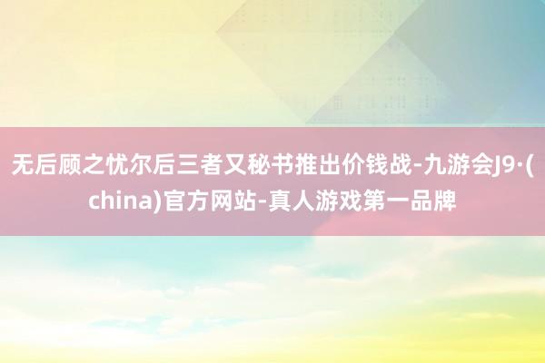无后顾之忧尔后三者又秘书推出价钱战-九游会J9·(china)官方网站-真人游戏第一品牌